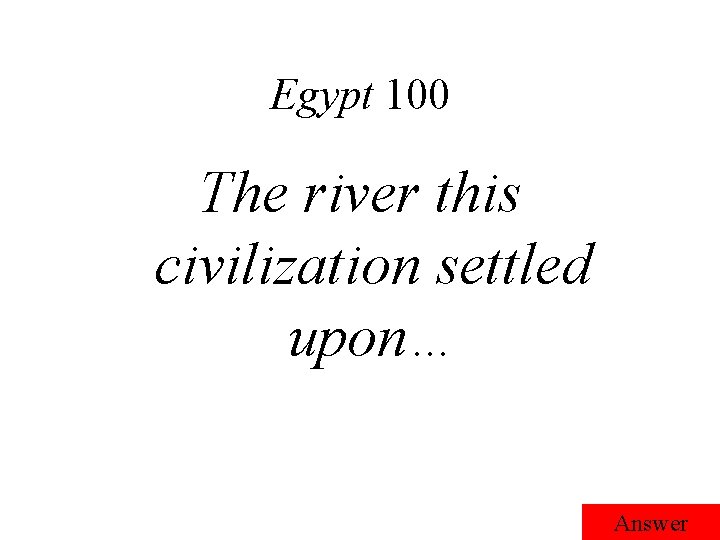 Egypt 100 The river this civilization settled upon… Answer 