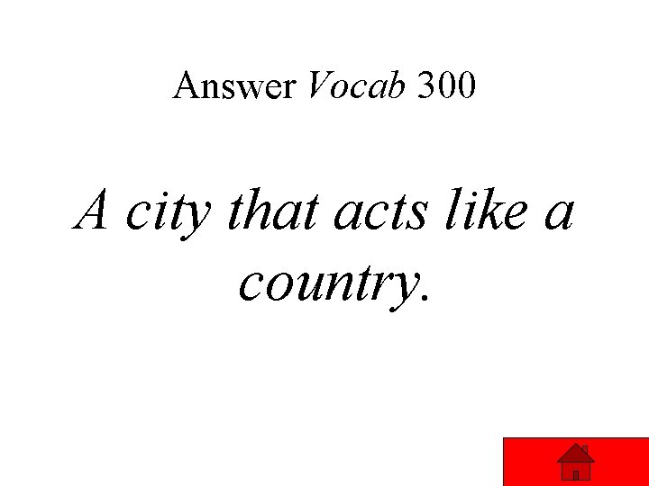Answer Vocab 300 A city that acts like a country. 