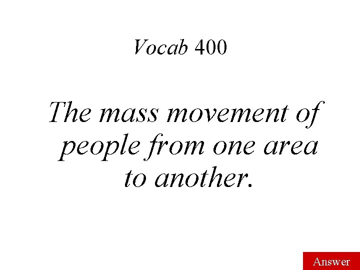 Vocab 400 The mass movement of people from one area to another. Answer 