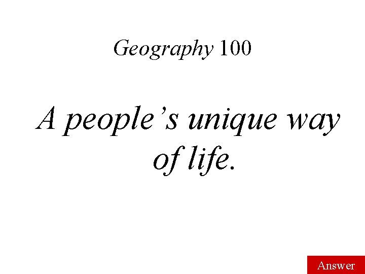 Geography 100 A people’s unique way of life. Answer 