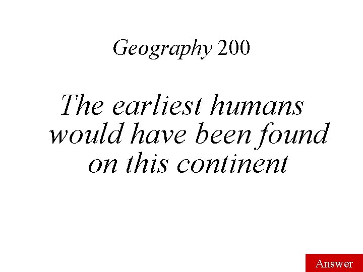 Geography 200 The earliest humans would have been found on this continent Answer 