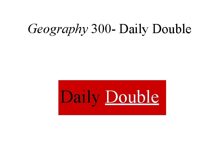 Geography 300 - Daily Double 