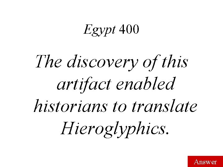 Egypt 400 The discovery of this artifact enabled historians to translate Hieroglyphics. Answer 