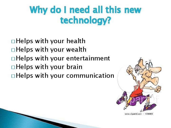 Why do I need all this new technology? � Helps � Helps with with