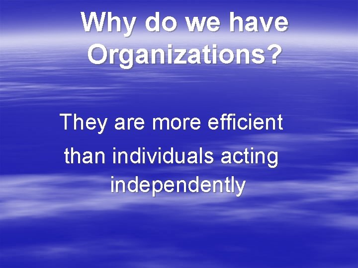 Why do we have Organizations? They are more efficient than individuals acting independently 