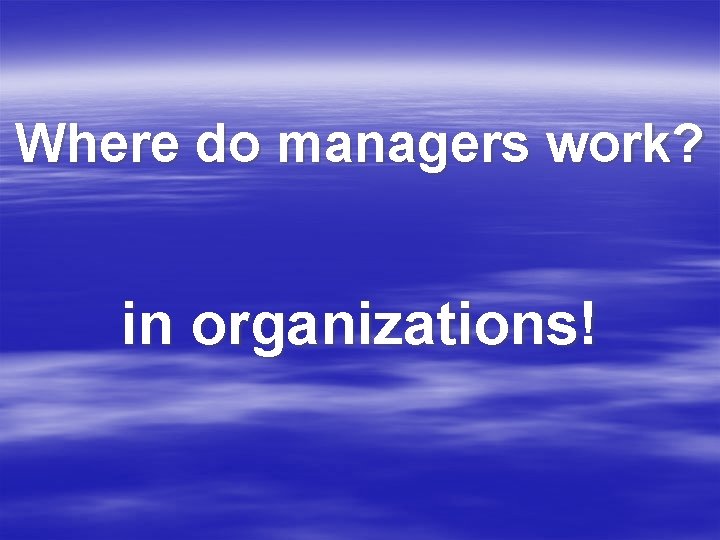 Where do managers work? in organizations! 