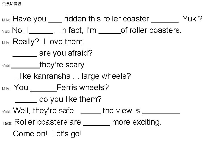 虫食い音読 Have you ridden this roller coaster , Yuki? Yuki: No, I. In fact,