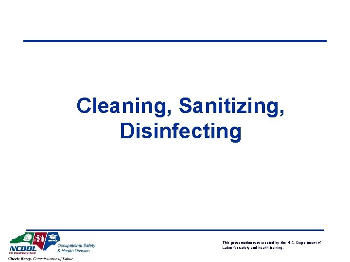 Cleaning, Sanitizing, Disinfecting This presentation was created by the N. C. Department of Labor