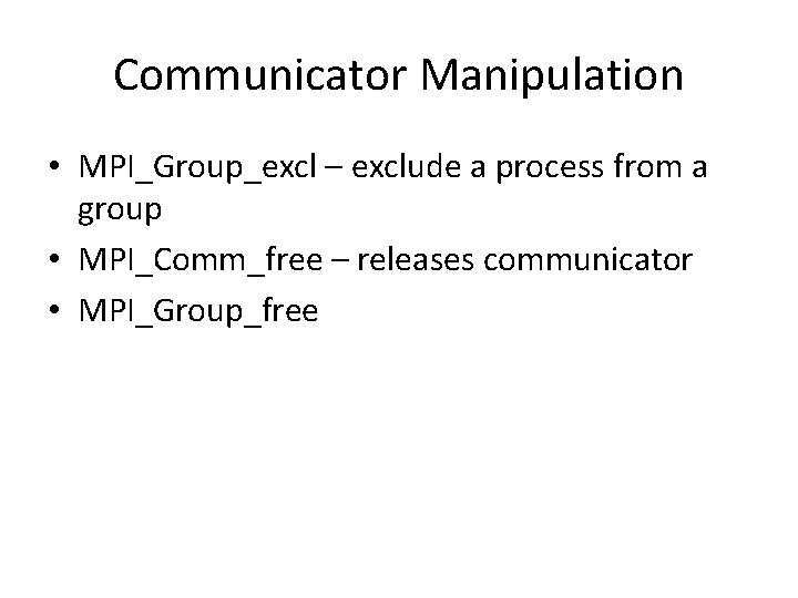 Communicator Manipulation • MPI_Group_excl – exclude a process from a group • MPI_Comm_free –