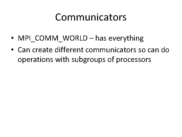 Communicators • MPI_COMM_WORLD – has everything • Can create different communicators so can do