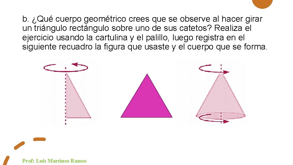 b. ¿Qué cuerpo geométrico crees que se observe al hacer girar un triángulo rectángulo