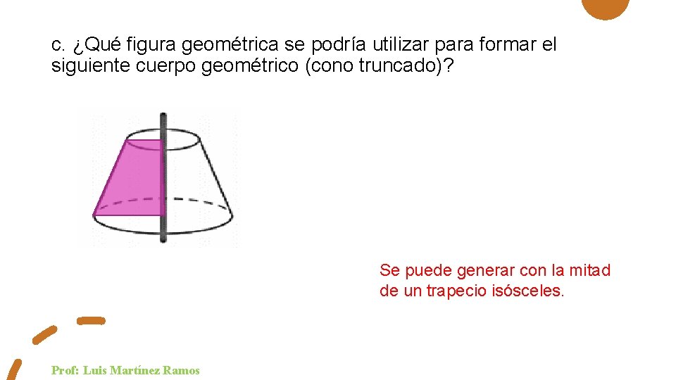 c. ¿Qué figura geométrica se podría utilizar para formar el siguiente cuerpo geométrico (cono