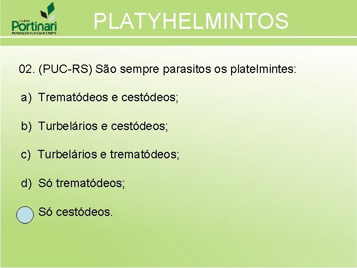 PLATYHELMINTOS 02. (PUC-RS) São sempre parasitos os platelmintes: a) Trematódeos e cestódeos; b) Turbelários