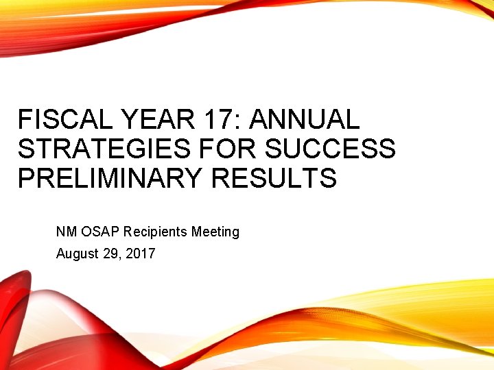 FISCAL YEAR 17: ANNUAL STRATEGIES FOR SUCCESS PRELIMINARY RESULTS NM OSAP Recipients Meeting August