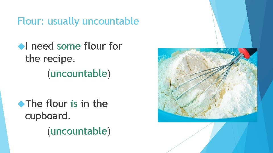 Flour: usually uncountable I need some flour for the recipe. (uncountable) The flour is