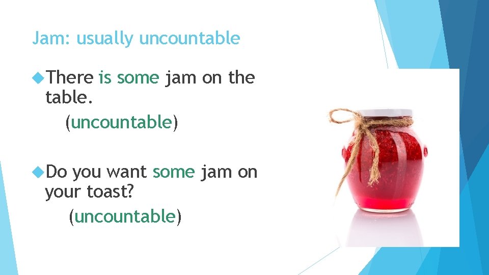 Jam: usually uncountable There is some jam on the table. (uncountable) Do you want