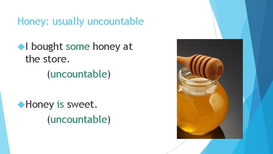 Honey: usually uncountable I bought some honey at the store. (uncountable) Honey is sweet.