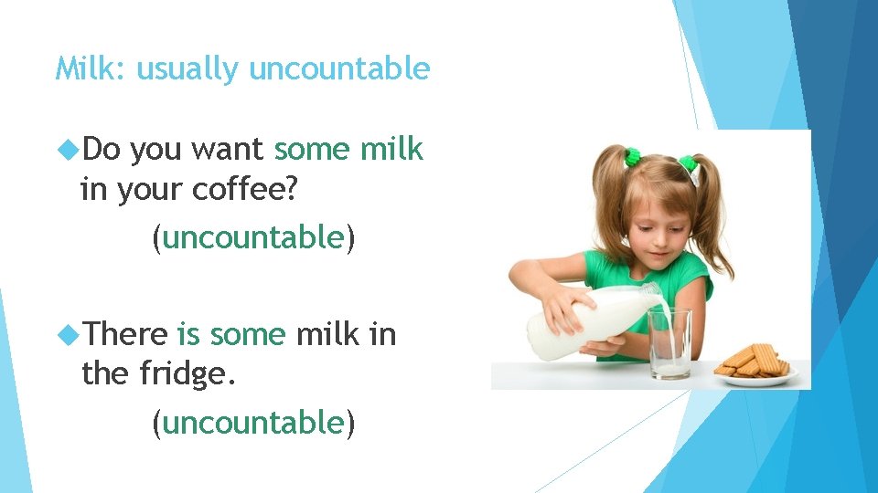 Milk: usually uncountable Do you want some milk in your coffee? (uncountable) There is