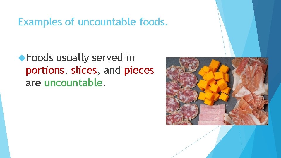 Examples of uncountable foods. Foods usually served in portions, slices, and pieces are uncountable.