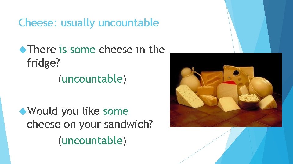 Cheese: usually uncountable There is some cheese in the fridge? (uncountable) Would you like