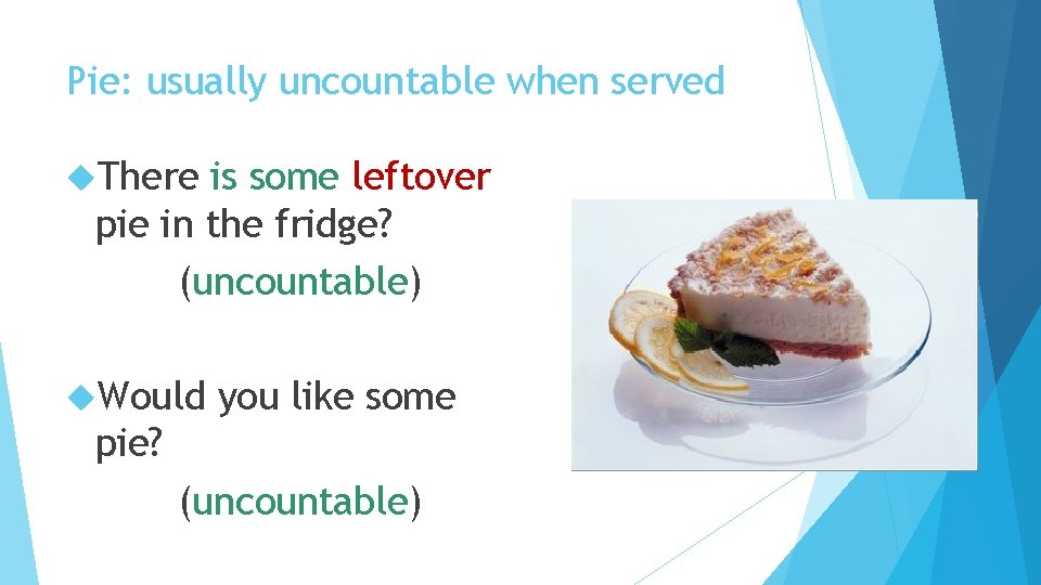 Pie: usually uncountable when served There is some leftover pie in the fridge? (uncountable)