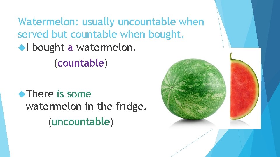 Watermelon: usually uncountable when served but countable when bought. I bought a watermelon. (countable)