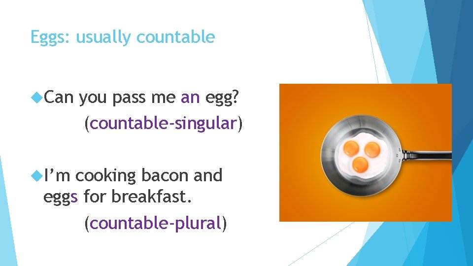Eggs: usually countable Can I’m you pass me an egg? (countable-singular) cooking bacon and