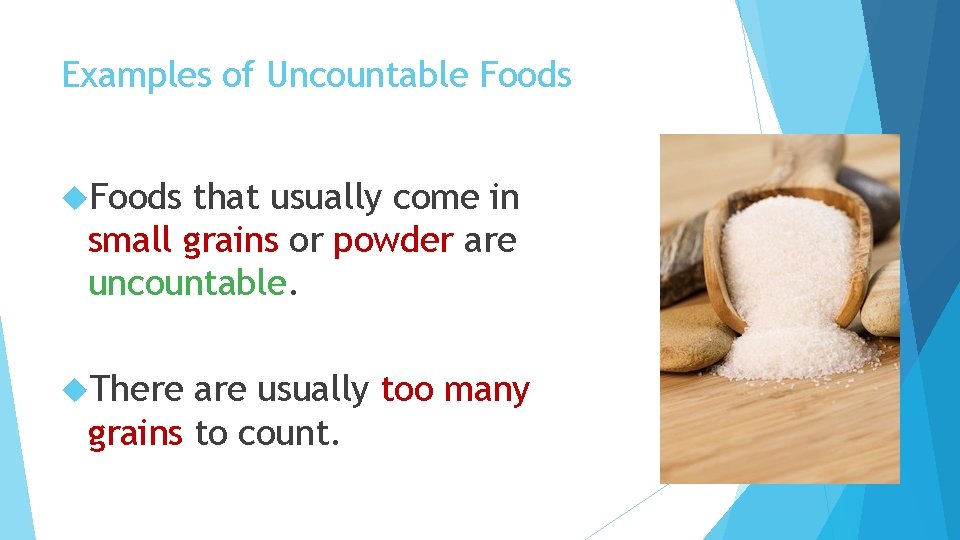 Examples of Uncountable Foods that usually come in small grains or powder are uncountable.