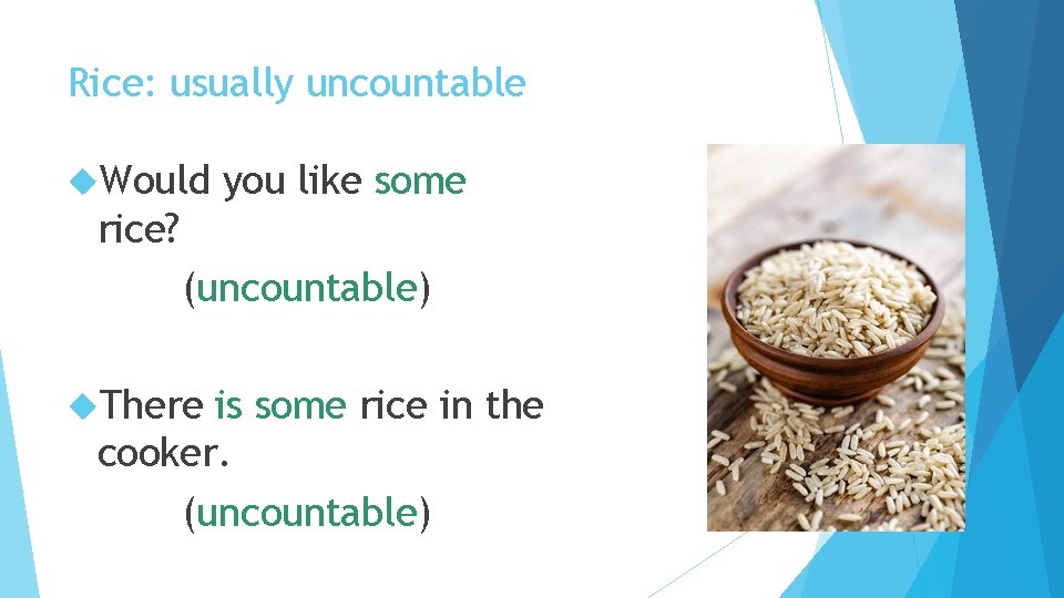 Rice: usually uncountable Would you like some rice? (uncountable) There is some rice in