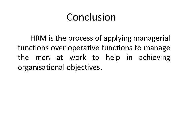 Conclusion HRM is the process of applying managerial functions over operative functions to manage
