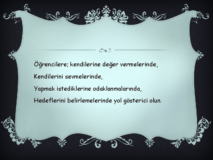 Öğrencilere; kendilerine değer vermelerinde, Kendilerini sevmelerinde, Yapmak istediklerine odaklanmalarında, Hedeflerini belirlemelerinde yol gösterici olun.