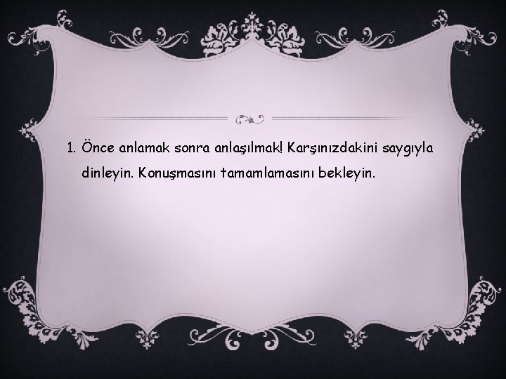 1. Önce anlamak sonra anlaşılmak! Karşınızdakini saygıyla dinleyin. Konuşmasını tamamlamasını bekleyin. 