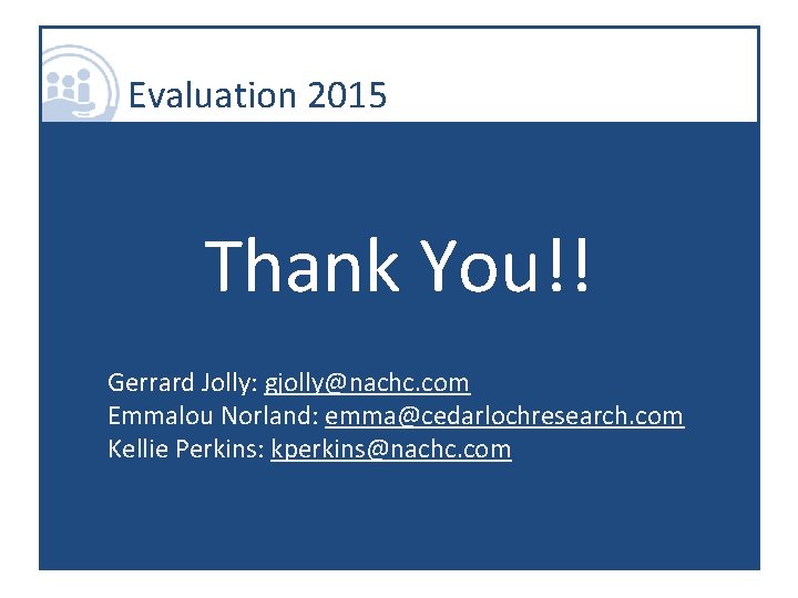 Evaluation 2015 Thank You!! Gerrard Jolly: gjolly@nachc. com Emmalou Norland: emma@cedarlochresearch. com Kellie Perkins: