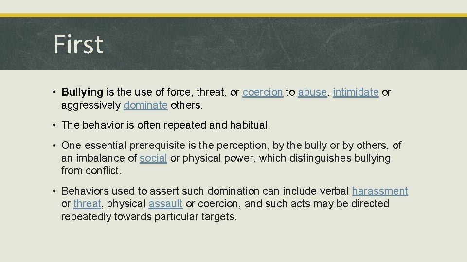 First • Bullying is the use of force, threat, or coercion to abuse, intimidate