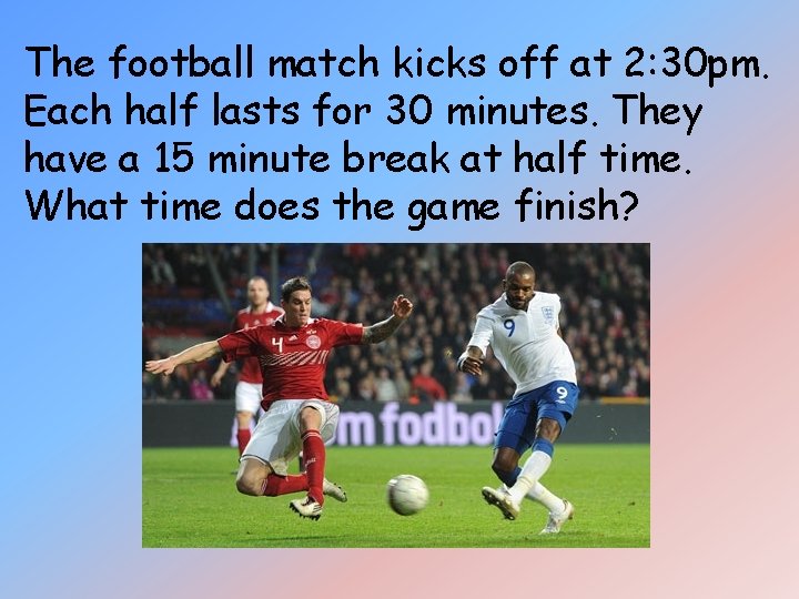 The football match kicks off at 2: 30 pm. Each half lasts for 30 The football match kicks off at 2: 30 pm. Each half lasts for 30