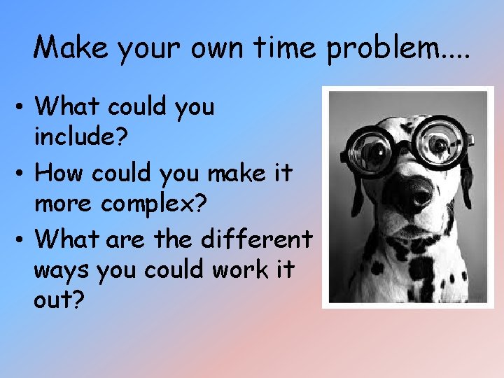 Make your own time problem. . • What could you include? • How could Make your own time problem. . • What could you include? • How could
