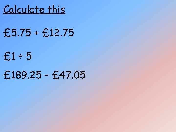 Calculate this £ 5. 75 + £ 12. 75 £ 1 ÷ 5 £ Calculate this £ 5. 75 + £ 12. 75 £ 1 ÷ 5 £