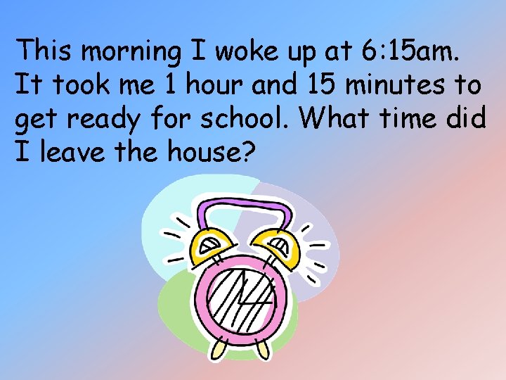 This morning I woke up at 6: 15 am. It took me 1 hour This morning I woke up at 6: 15 am. It took me 1 hour