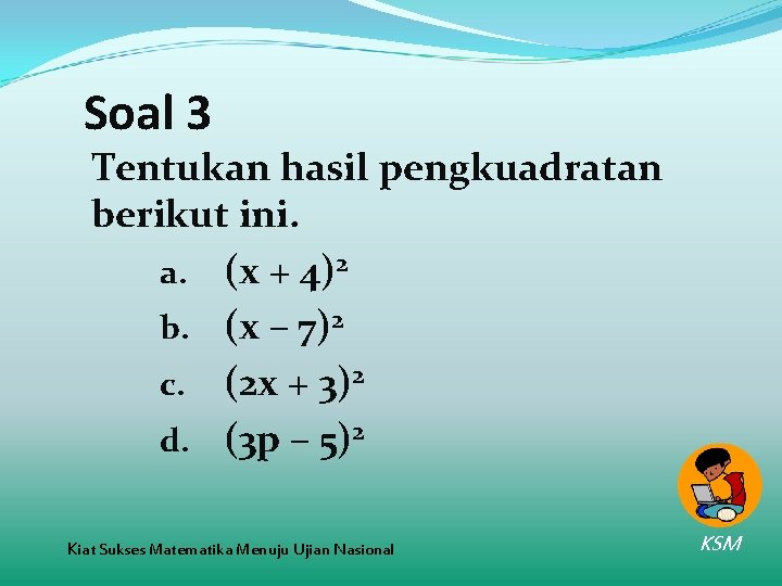 Soal 3 Tentukan hasil pengkuadratan berikut ini. a. (x + 4)2 b. (x –