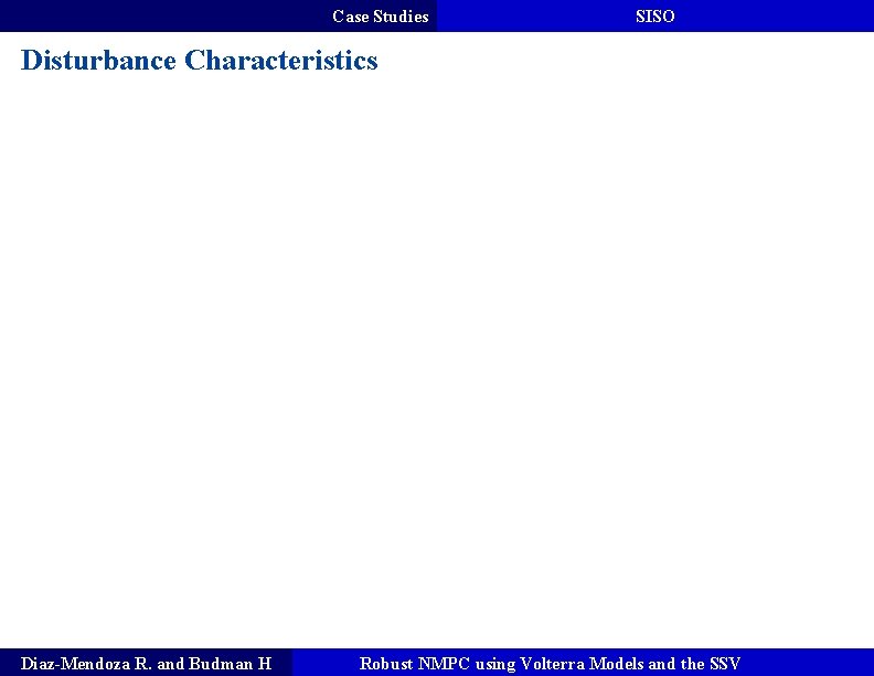 Case Studies SISO Disturbance Characteristics Diaz-Mendoza R. and Budman H Robust NMPC using Volterra Case Studies SISO Disturbance Characteristics Diaz-Mendoza R. and Budman H Robust NMPC using Volterra