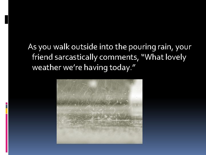 As you walk outside into the pouring rain, your friend sarcastically comments, “What lovely