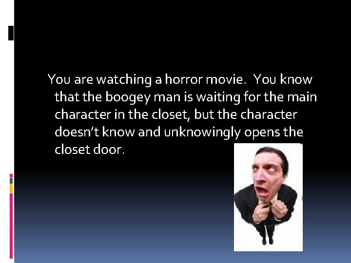 You are watching a horror movie. You know that the boogey man is waiting