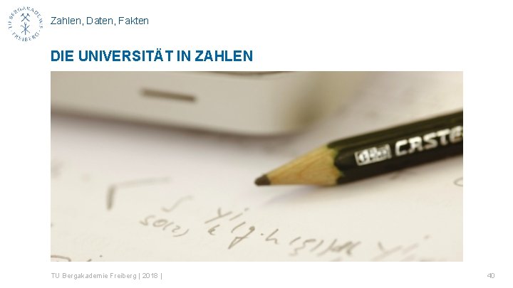 Zahlen, Daten, Fakten DIE UNIVERSITÄT IN ZAHLEN TU Bergakademie Freiberg | 2018 | 40