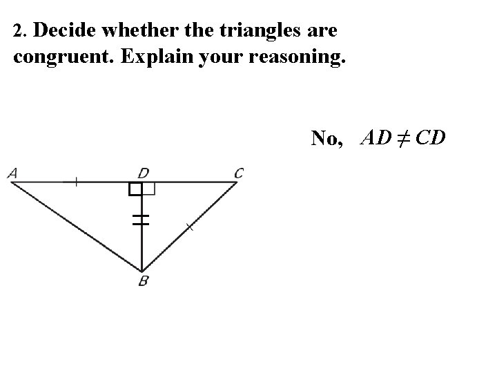 2. Decide whether the triangles are congruent. Explain your reasoning. No, AD ≠ CD
