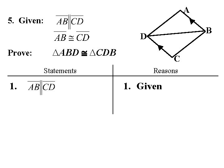 A 5. Given: B D Prove: ∆ABD ∆CDB Statements 1. C Reasons 1. Given