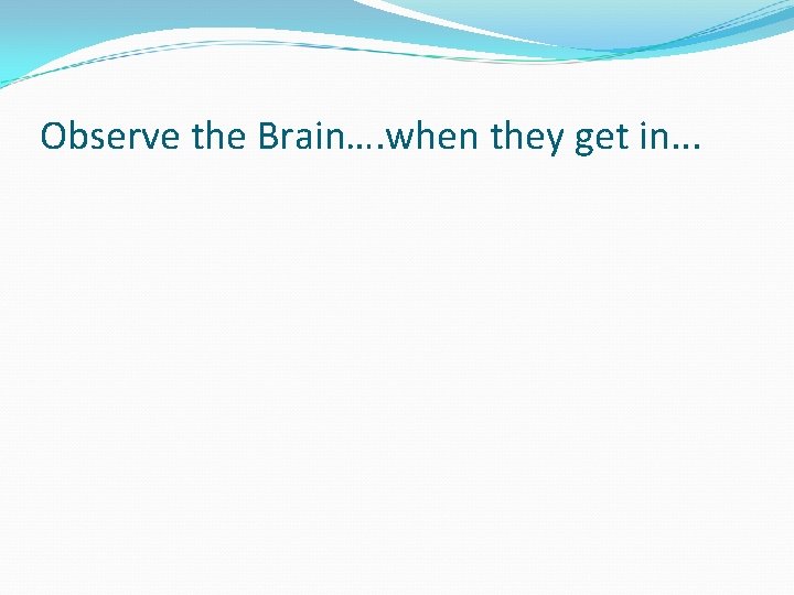 Observe the Brain…. when they get in. . . 