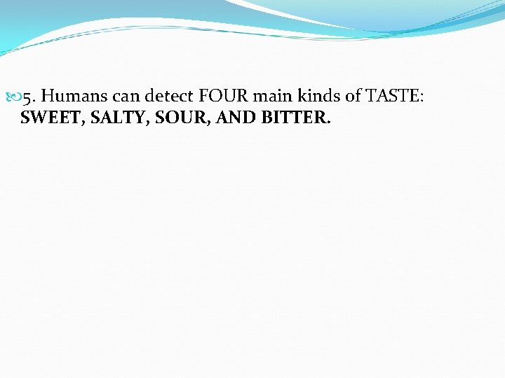  5. Humans can detect FOUR main kinds of TASTE: SWEET, SALTY, SOUR, AND