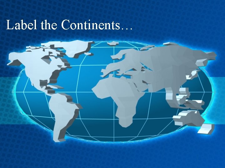 Label the Continents… 