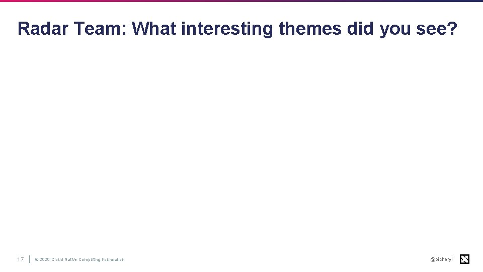 Radar Team: What interesting themes did you see? 17 © 2020 Cloud Native Computing