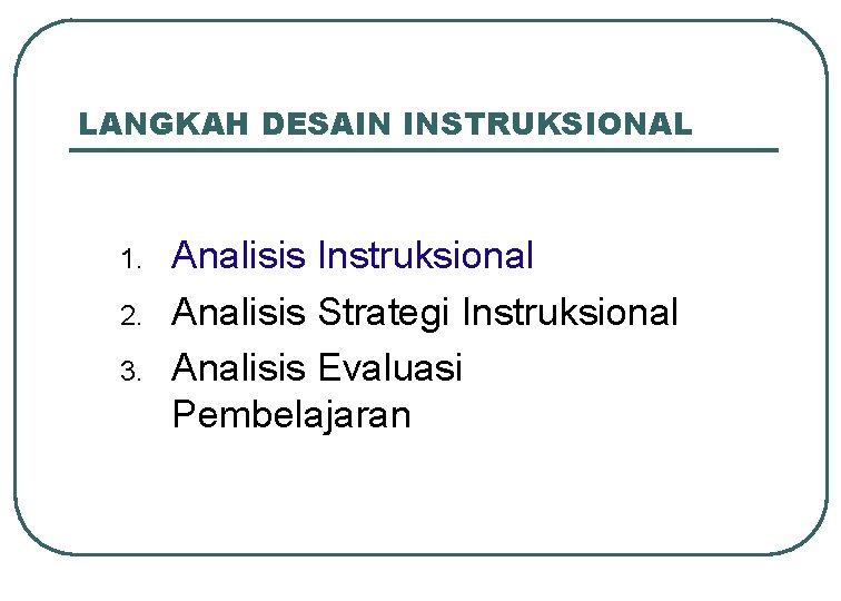 LANGKAH DESAIN INSTRUKSIONAL 1. 2. 3. Analisis Instruksional Analisis Strategi Instruksional Analisis Evaluasi Pembelajaran